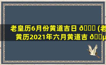老皇历6月份黄道吉日 🐟 (老黄历2021年六月黄道吉 🌵 日一览表)